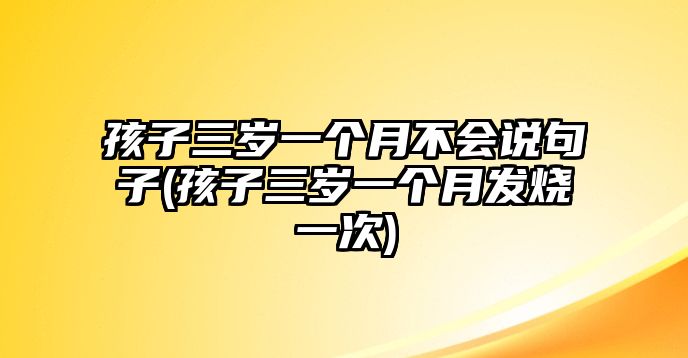 孩子三歲一個(gè)月不會(huì)說(shuō)句子(孩子三歲一個(gè)月發(fā)燒一次)