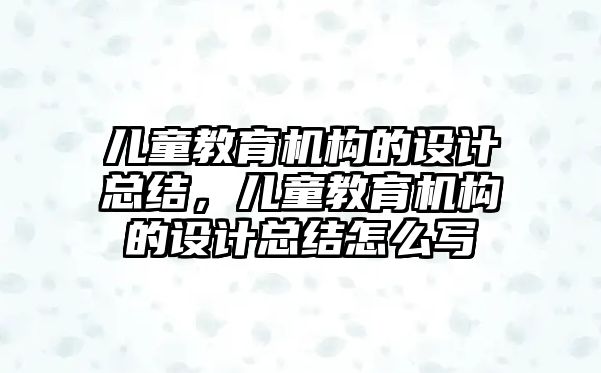 兒童教育機構的設計總結，兒童教育機構的設計總結怎么寫