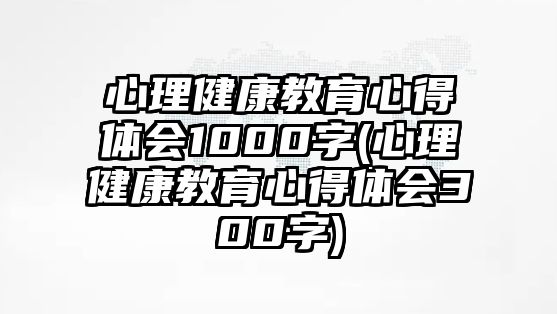 心理健康教育心得體會1000字(心理健康教育心得體會300字)