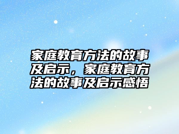 家庭教育方法的故事及啟示，家庭教育方法的故事及啟示感悟