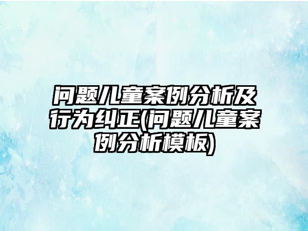 問(wèn)題兒童案例分析及行為糾正(問(wèn)題兒童案例分析模板)