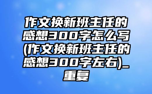 作文換新班主任的感想300字怎么寫(作文換新班主任的感想300字左右)_重復(fù)