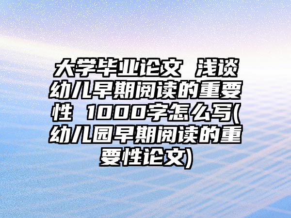 大學(xué)畢業(yè)論文 淺談?dòng)變涸缙陂喿x的重要性 1000字怎么寫(幼兒園早期閱讀的重要性論文)