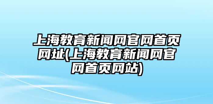 上海教育新聞網(wǎng)官網(wǎng)首頁網(wǎng)址(上海教育新聞網(wǎng)官網(wǎng)首頁網(wǎng)站)