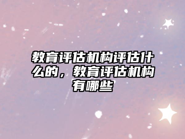 教育評估機構評估什么的，教育評估機構有哪些