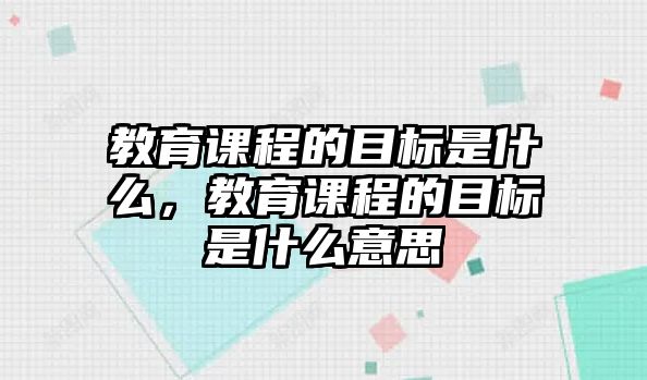 教育課程的目標(biāo)是什么，教育課程的目標(biāo)是什么意思