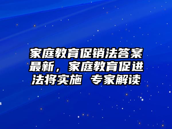 家庭教育促銷法答案最新，家庭教育促進法將實施 專家解讀