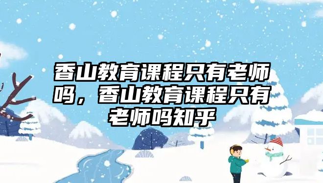 香山教育課程只有老師嗎，香山教育課程只有老師嗎知乎