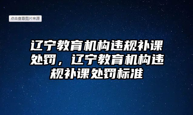 遼寧教育機(jī)構(gòu)違規(guī)補(bǔ)課處罰，遼寧教育機(jī)構(gòu)違規(guī)補(bǔ)課處罰標(biāo)準(zhǔn)