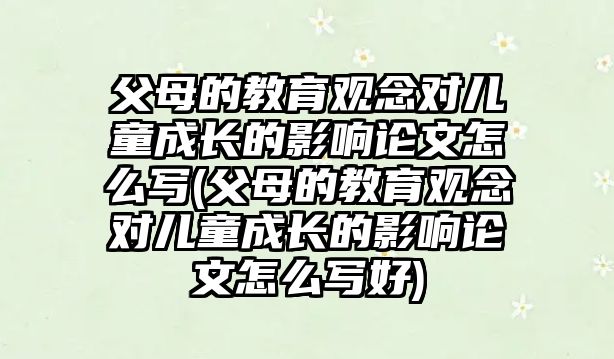 父母的教育觀念對(duì)兒童成長的影響論文怎么寫(父母的教育觀念對(duì)兒童成長的影響論文怎么寫好)