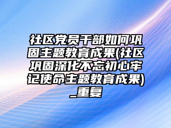 社區(qū)黨員干部如何鞏固主題教育成果(社區(qū)鞏固深化不忘初心牢記使命主題教育成果)_重復