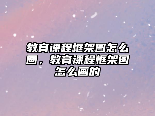 教育課程框架圖怎么畫，教育課程框架圖怎么畫的