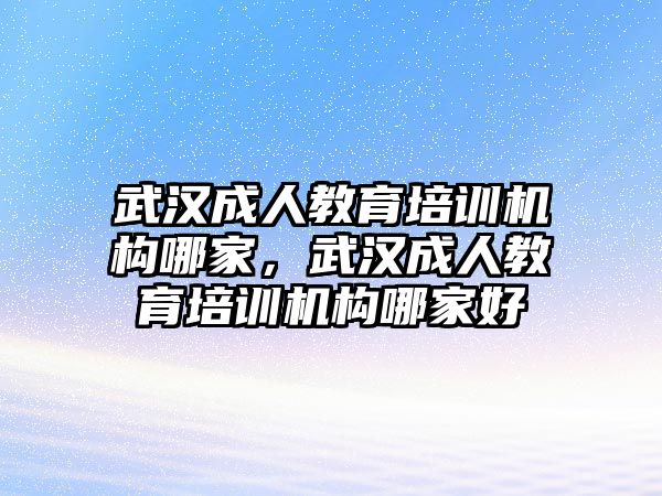 武漢成人教育培訓機構哪家，武漢成人教育培訓機構哪家好