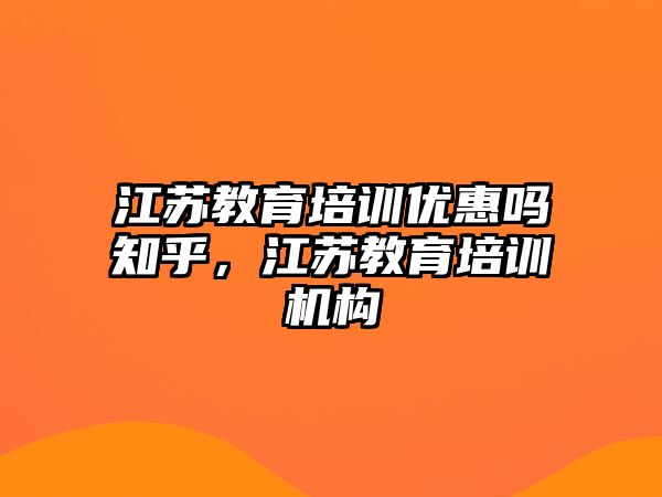 江蘇教育培訓(xùn)優(yōu)惠嗎知乎，江蘇教育培訓(xùn)機(jī)構(gòu)