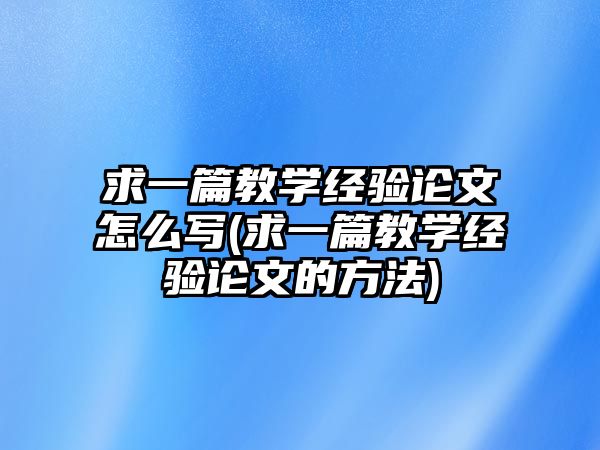 求一篇教學(xué)經(jīng)驗(yàn)論文怎么寫(求一篇教學(xué)經(jīng)驗(yàn)論文的方法)