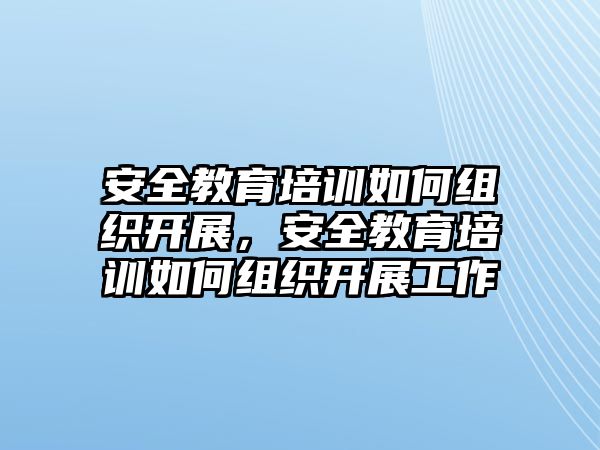 安全教育培訓如何組織開展，安全教育培訓如何組織開展工作