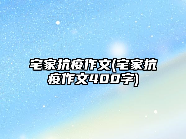 宅家抗疫作文(宅家抗疫作文400字)