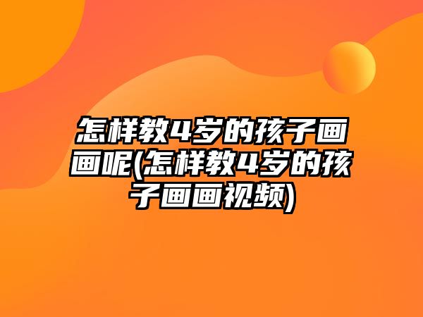 怎樣教4歲的孩子畫(huà)畫(huà)呢(怎樣教4歲的孩子畫(huà)畫(huà)視頻)