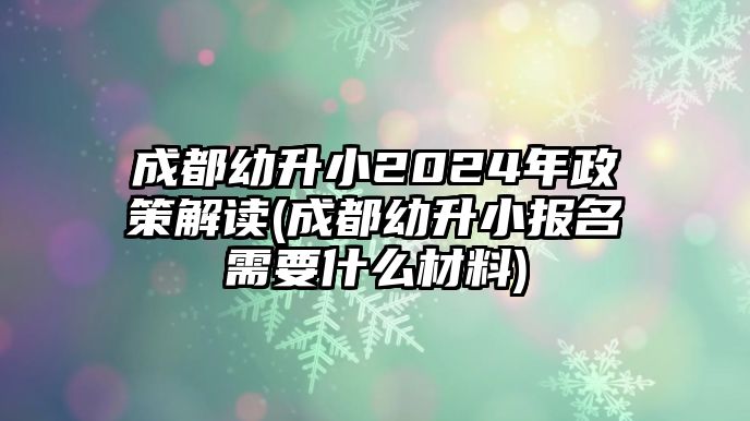 成都幼升小2024年政策解讀(成都幼升小報名需要什么材料)