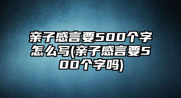 親子感言要500個字怎么寫(親子感言要500個字嗎)