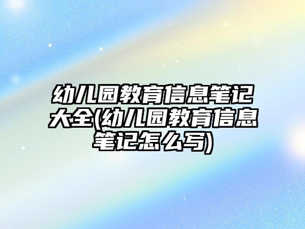 幼兒園教育信息筆記大全(幼兒園教育信息筆記怎么寫)