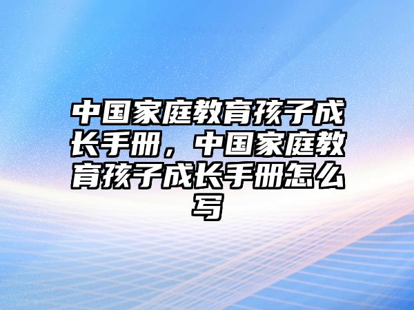 中國家庭教育孩子成長手冊，中國家庭教育孩子成長手冊怎么寫