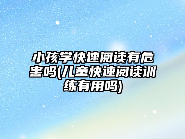 小孩學快速閱讀有危害嗎(兒童快速閱讀訓練有用嗎)