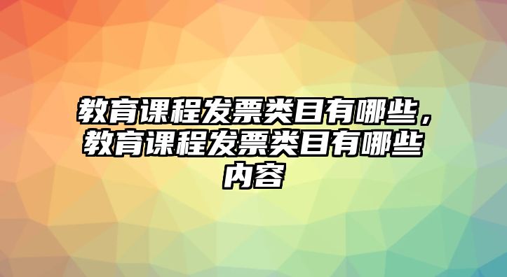 教育課程發(fā)票類目有哪些，教育課程發(fā)票類目有哪些內(nèi)容