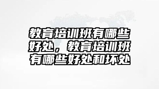 教育培訓班有哪些好處，教育培訓班有哪些好處和壞處