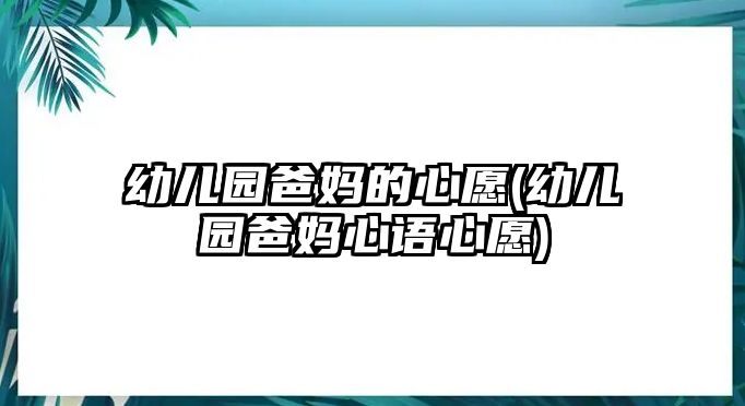 幼兒園爸媽的心愿(幼兒園爸媽心語心愿)