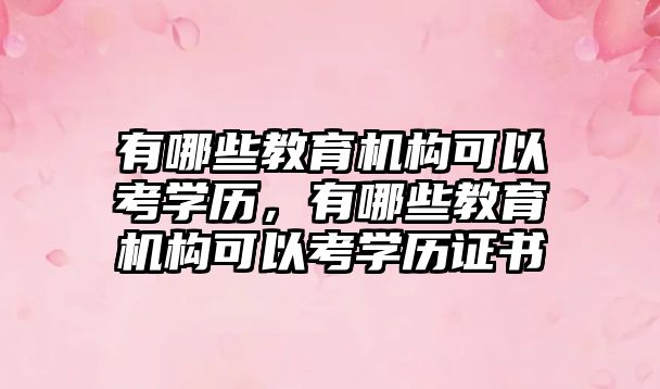 有哪些教育機構(gòu)可以考學歷，有哪些教育機構(gòu)可以考學歷證書