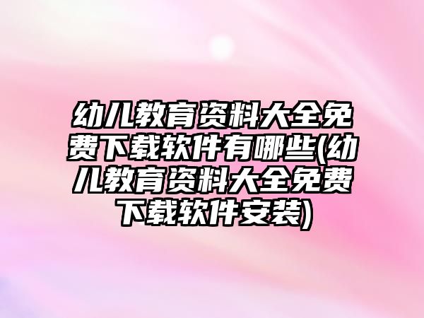 幼兒教育資料大全免費(fèi)下載軟件有哪些(幼兒教育資料大全免費(fèi)下載軟件安裝)