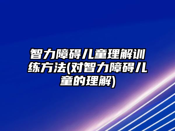 智力障礙兒童理解訓(xùn)練方法(對智力障礙兒童的理解)