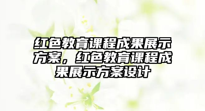 紅色教育課程成果展示方案，紅色教育課程成果展示方案設(shè)計