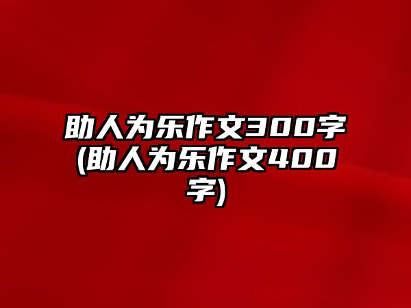 助人為樂作文300字(助人為樂作文400字)