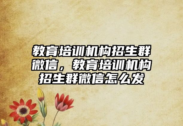 教育培訓(xùn)機構(gòu)招生群微信，教育培訓(xùn)機構(gòu)招生群微信怎么發(fā)