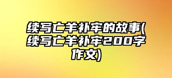 續(xù)寫亡羊補(bǔ)牢的故事(續(xù)寫亡羊補(bǔ)牢200字作文)