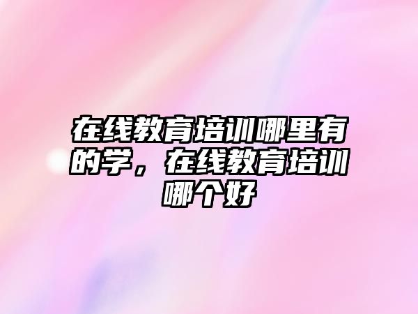 在線教育培訓(xùn)哪里有的學(xué)，在線教育培訓(xùn)哪個(gè)好