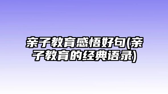 親子教育感悟好句(親子教育的經(jīng)典語(yǔ)錄)