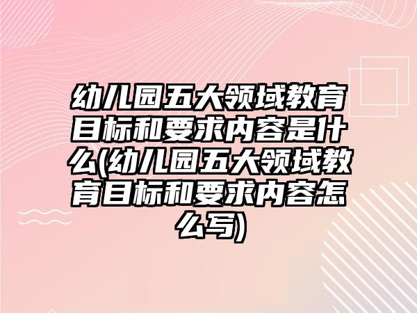 幼兒園五大領(lǐng)域教育目標和要求內(nèi)容是什么(幼兒園五大領(lǐng)域教育目標和要求內(nèi)容怎么寫)