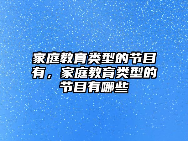 家庭教育類型的節(jié)目有，家庭教育類型的節(jié)目有哪些