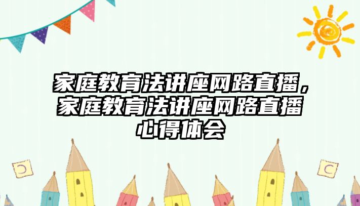 家庭教育法講座網(wǎng)路直播，家庭教育法講座網(wǎng)路直播心得體會