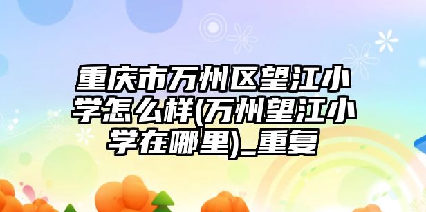 重慶市萬州區(qū)望江小學怎么樣(萬州望江小學在哪里)_重復