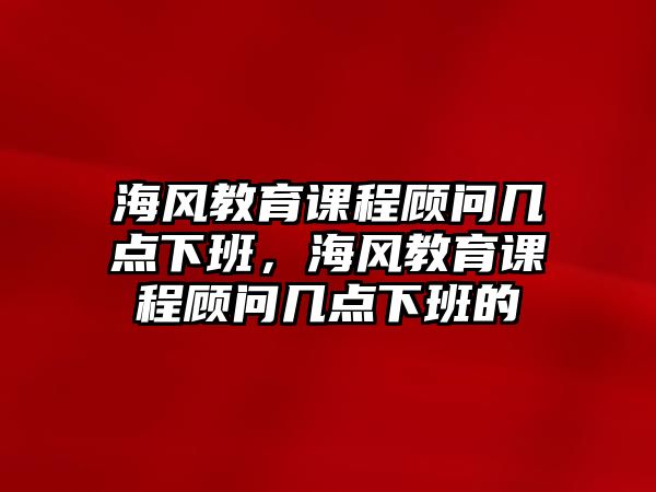 海風(fēng)教育課程顧問幾點(diǎn)下班，海風(fēng)教育課程顧問幾點(diǎn)下班的