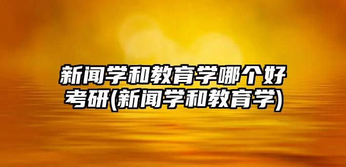 新聞學(xué)和教育學(xué)哪個(gè)好考研(新聞學(xué)和教育學(xué))