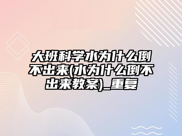 大班科學(xué)水為什么倒不出來(lái)(水為什么倒不出來(lái)教案)_重復(fù)