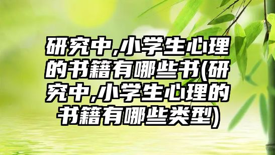 研究中,小學(xué)生心理的書籍有哪些書(研究中,小學(xué)生心理的書籍有哪些類型)