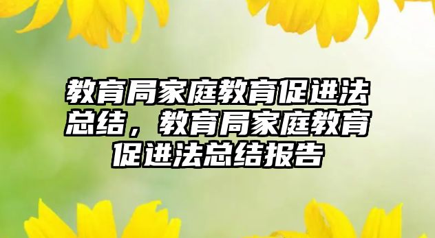 教育局家庭教育促進(jìn)法總結(jié)，教育局家庭教育促進(jìn)法總結(jié)報告