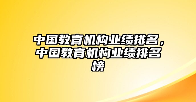 中國教育機構(gòu)業(yè)績排名，中國教育機構(gòu)業(yè)績排名榜