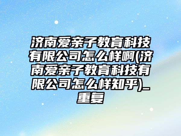 濟南愛親子教育科技有限公司怎么樣啊(濟南愛親子教育科技有限公司怎么樣知乎)_重復